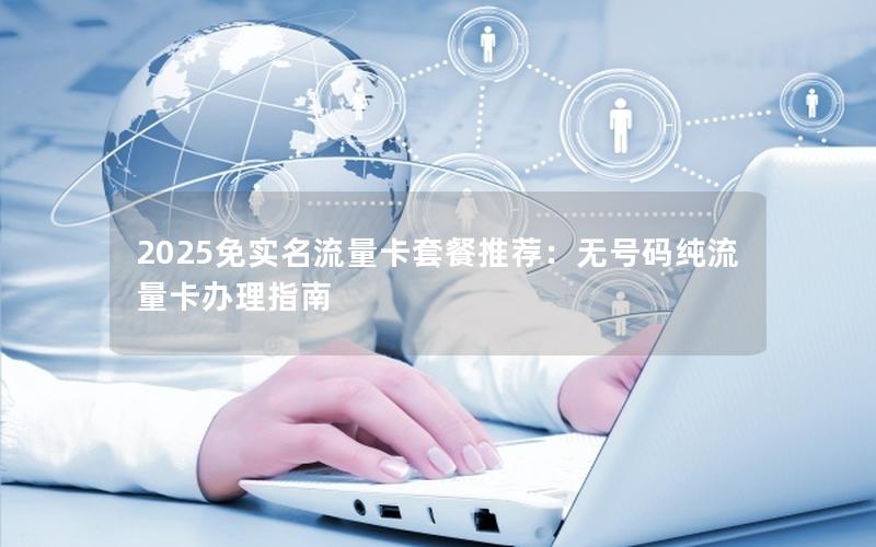 2025免实名流量卡套餐推荐：无号码纯流量卡办理指南