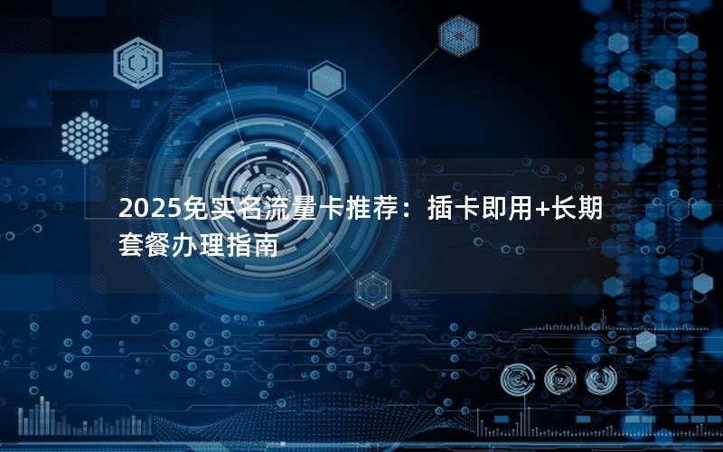 2025免实名流量卡推荐：插卡即用+长期套餐办理指南