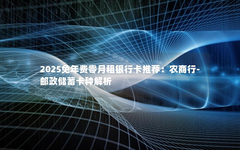 2025免年费零月租银行卡推荐：农商行-邮政储蓄卡种解析