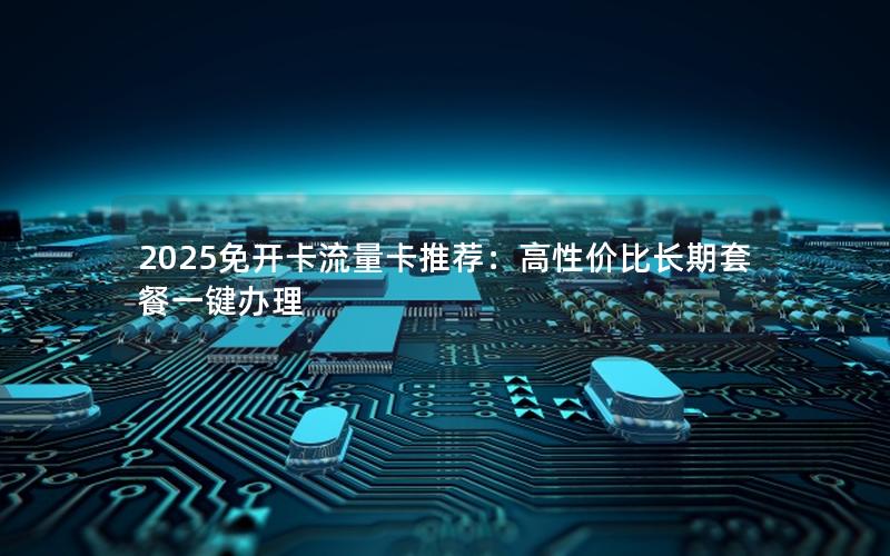 2025免开卡流量卡推荐：高性价比长期套餐一键办理