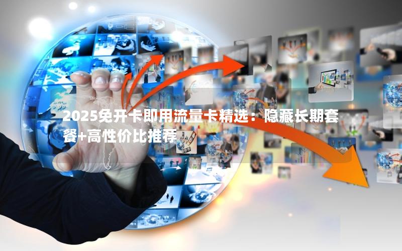 2025免开卡即用流量卡精选：隐藏长期套餐+高性价比推荐