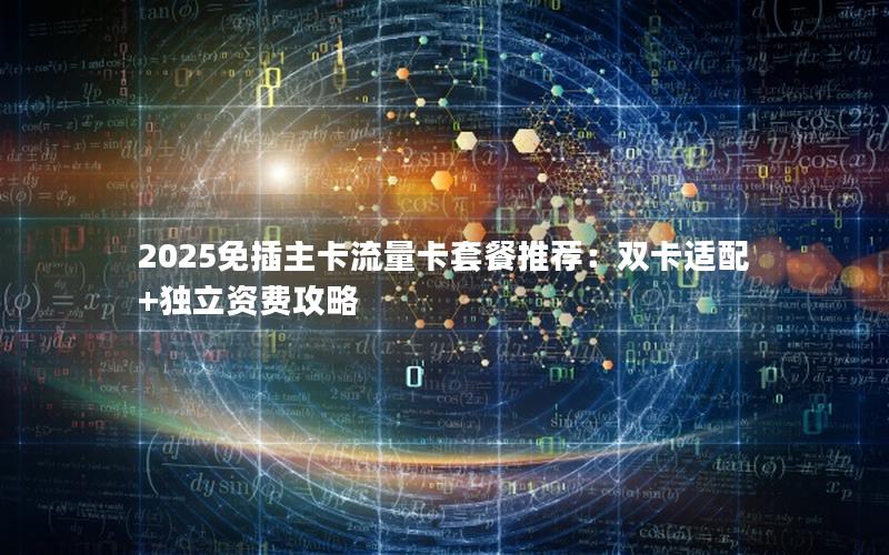 2025免插主卡流量卡套餐推荐：双卡适配+独立资费攻略