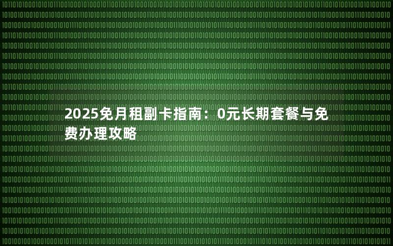 2025免月租副卡指南：0元长期套餐与免费办理攻略
