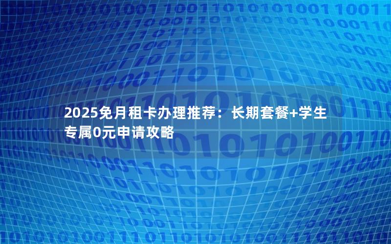 2025免月租卡办理推荐：长期套餐+学生专属0元申请攻略