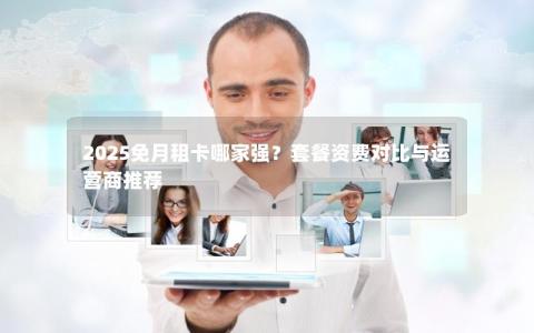 2025免月租卡哪家强？套餐资费对比与运营商推荐