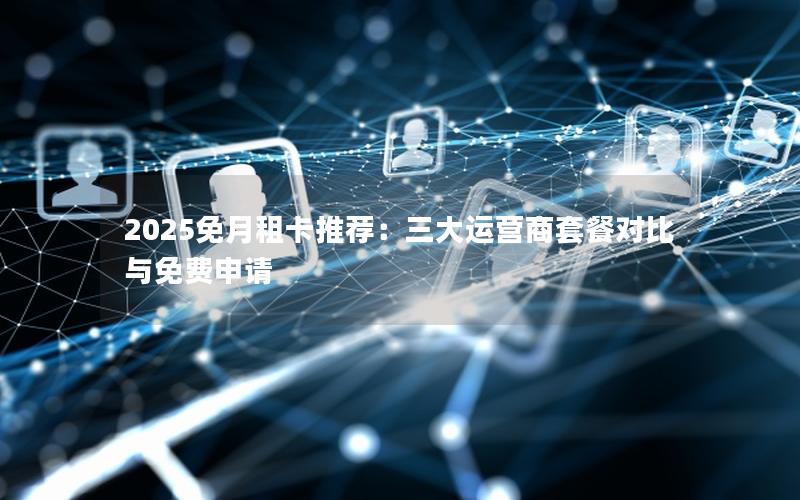 2025免月租卡推荐：三大运营商套餐对比与免费申请