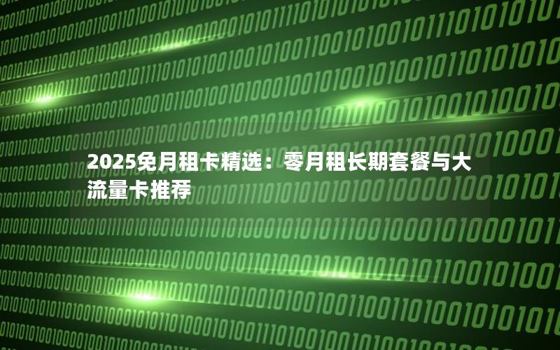 2025免月租卡精选：零月租长期套餐与大流量卡推荐