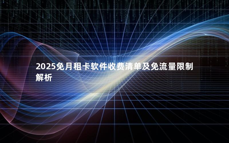 2025免月租卡软件收费清单及免流量限制解析