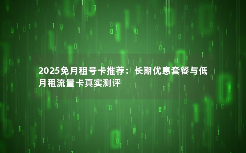 2025免月租号卡推荐：长期优惠套餐与低月租流量卡真实测评