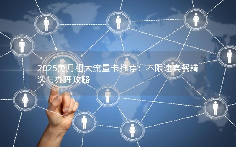 2025免月租大流量卡推荐：不限速套餐精选与办理攻略