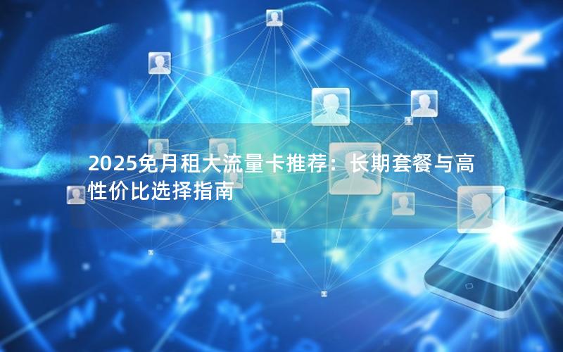 2025免月租大流量卡推荐：长期套餐与高性价比选择指南