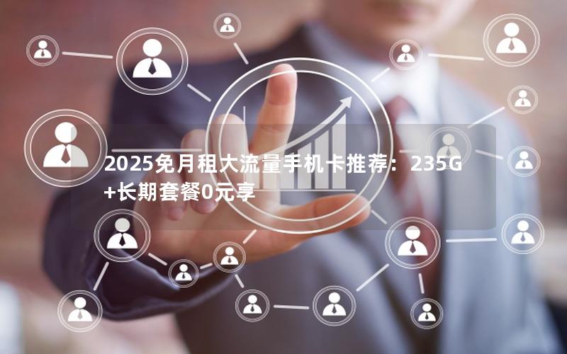 2025免月租大流量手机卡推荐：235G+长期套餐0元享