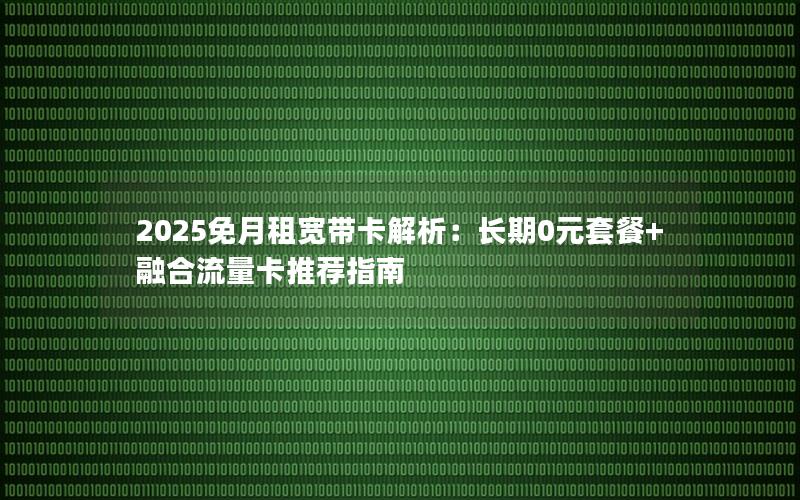 2025免月租宽带卡解析：长期0元套餐+融合流量卡推荐指南