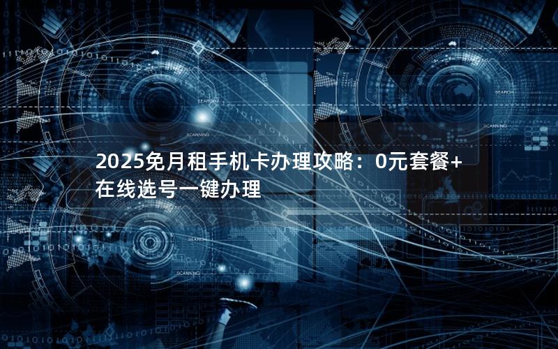 2025免月租手机卡办理攻略：0元套餐+在线选号一键办理