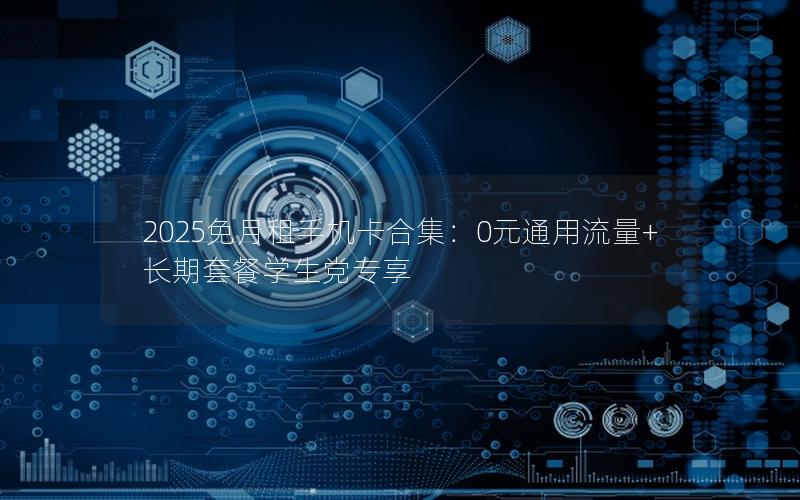 2025免月租手机卡合集：0元通用流量+长期套餐学生党专享