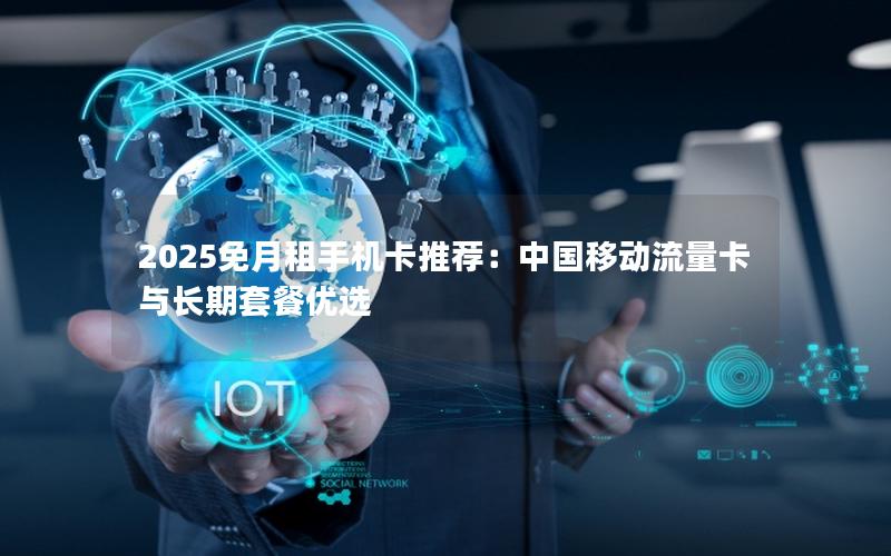 2025免月租手机卡推荐：中国移动流量卡与长期套餐优选
