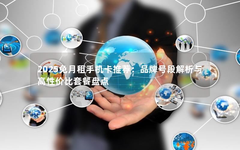 2025免月租手机卡推荐：品牌号段解析与高性价比套餐盘点
