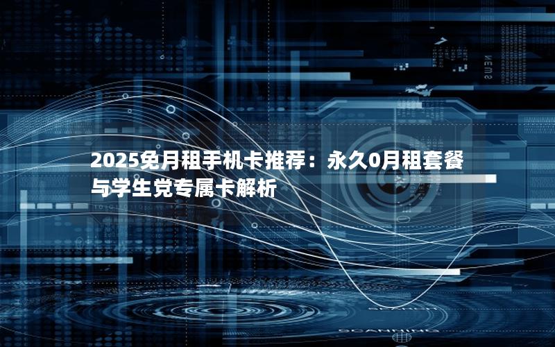 2025免月租手机卡推荐：永久0月租套餐与学生党专属卡解析