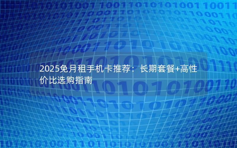 2025免月租手机卡推荐：长期套餐+高性价比选购指南