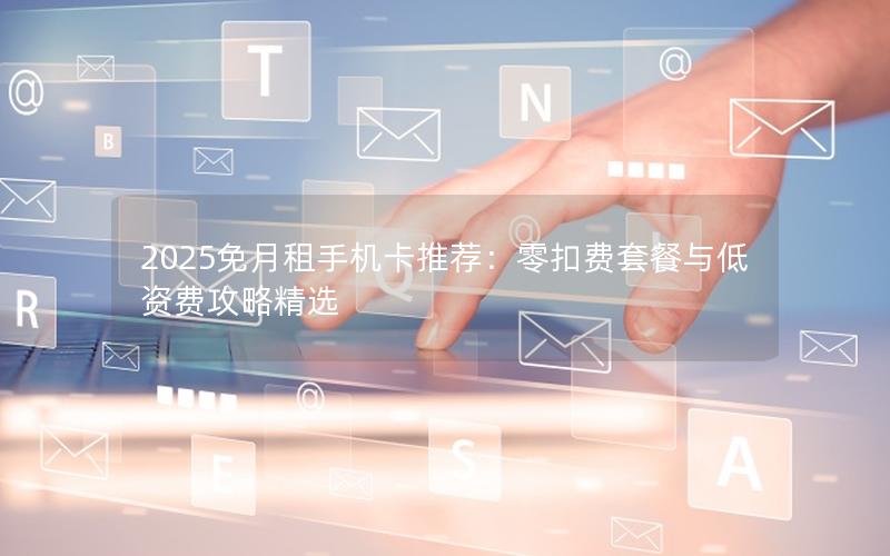 2025免月租手机卡推荐：零扣费套餐与低资费攻略精选