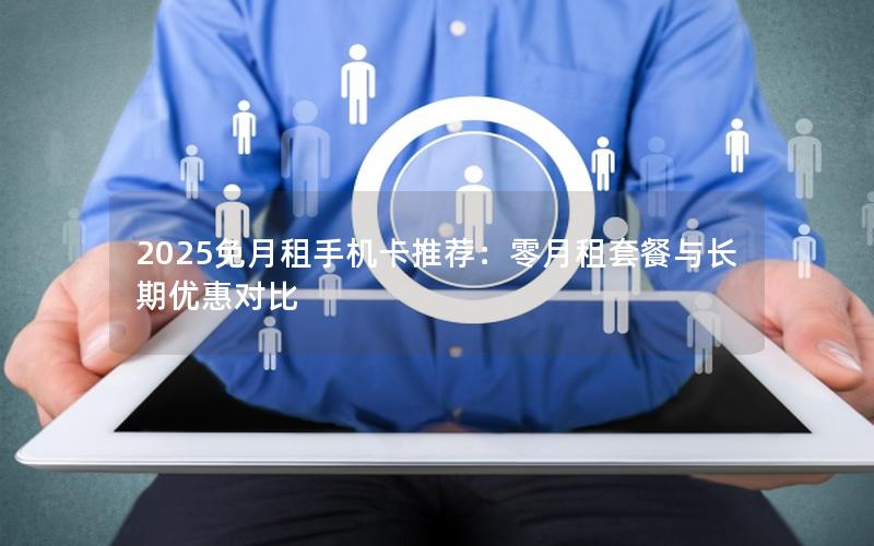2025免月租手机卡推荐：零月租套餐与长期优惠对比
