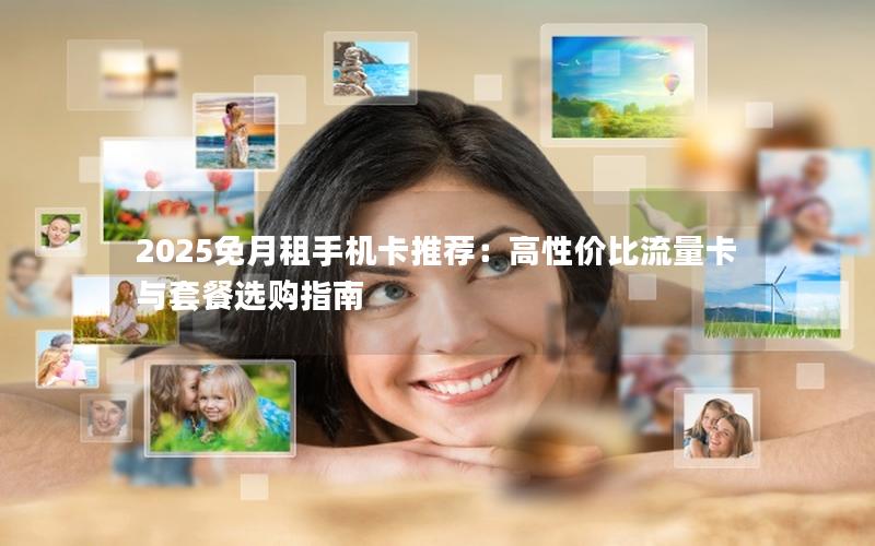 2025免月租手机卡推荐：高性价比流量卡与套餐选购指南