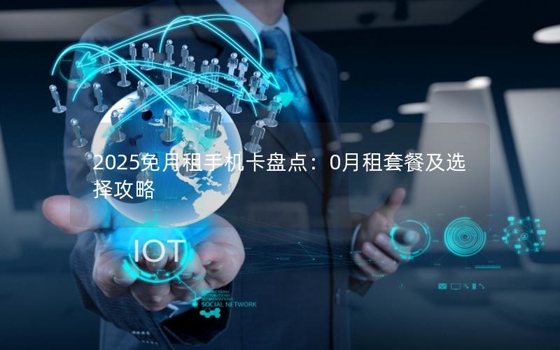 2025免月租手机卡盘点：0月租套餐及选择攻略