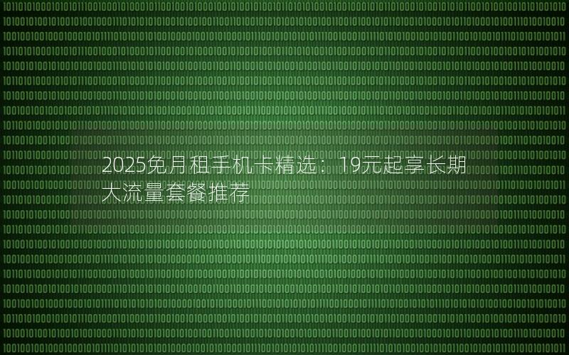 2025免月租手机卡精选：19元起享长期大流量套餐推荐
