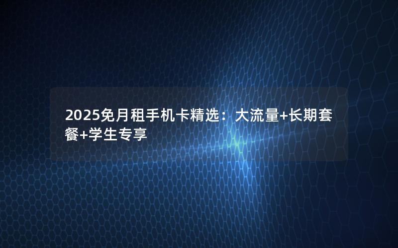 2025免月租手机卡精选：大流量+长期套餐+学生专享