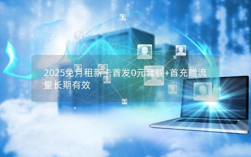 2025免月租新卡首发0元套餐+首充赠流量长期有效