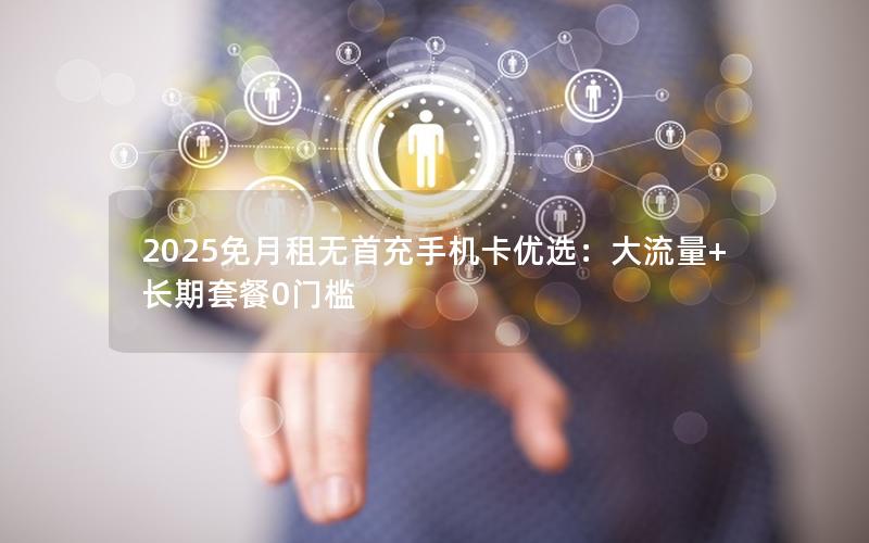 2025免月租无首充手机卡优选：大流量+长期套餐0门槛
