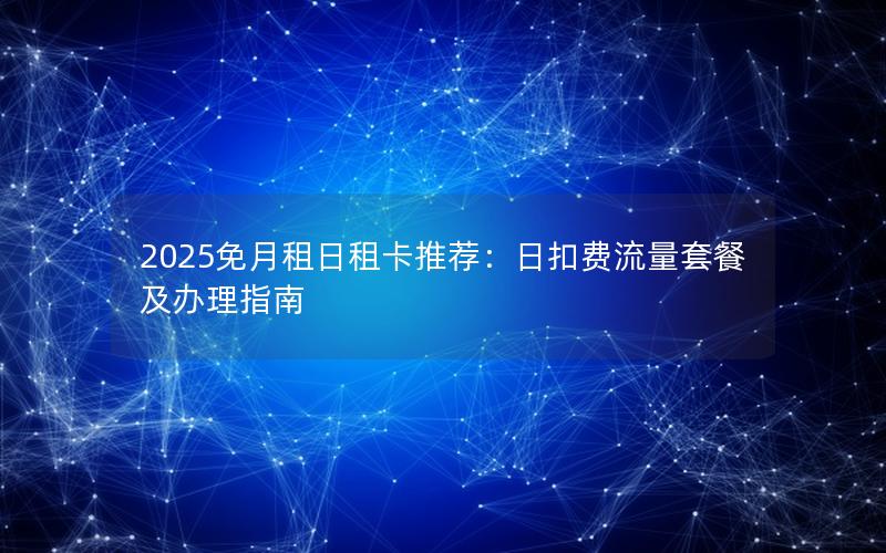 2025免月租日租卡推荐：日扣费流量套餐及办理指南