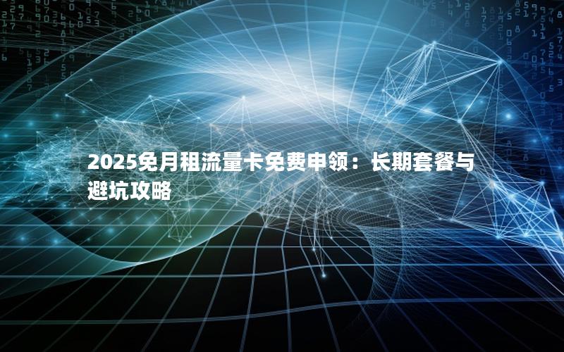 2025免月租流量卡免费申领：长期套餐与避坑攻略