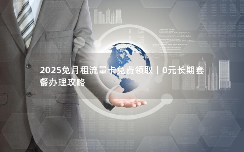 2025免月租流量卡免费领取｜0元长期套餐办理攻略