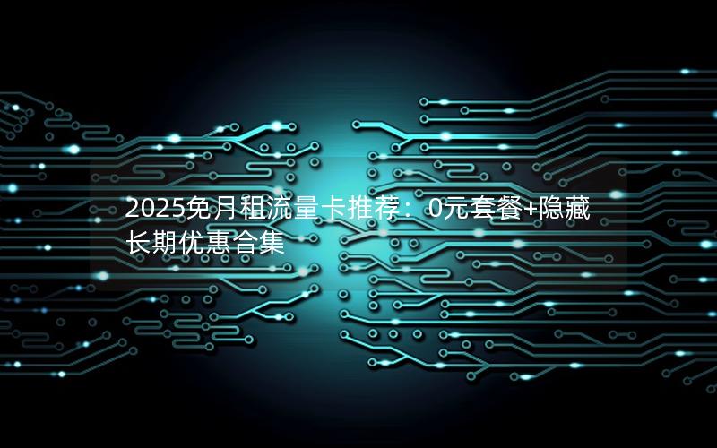 2025免月租流量卡推荐：0元套餐+隐藏长期优惠合集