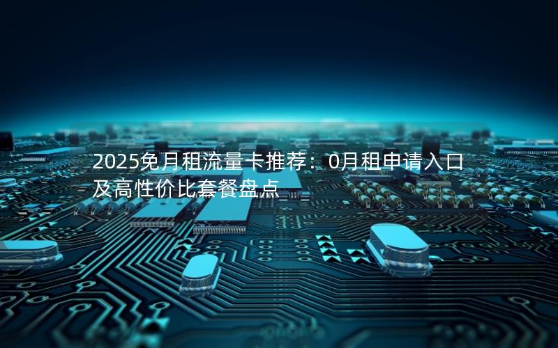 2025免月租流量卡推荐：0月租申请入口及高性价比套餐盘点