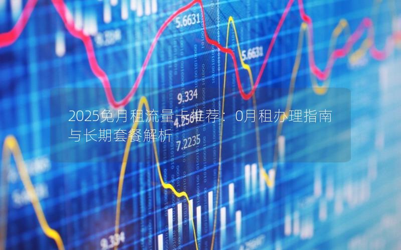 2025免月租流量卡推荐：0月租办理指南与长期套餐解析
