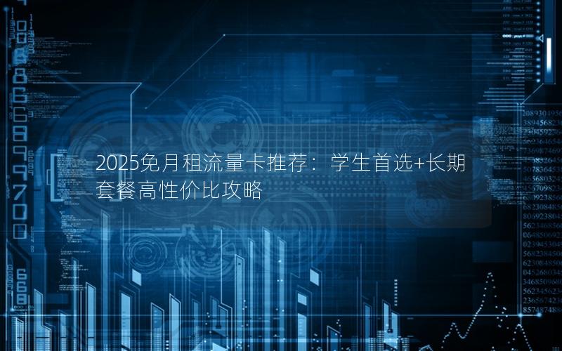 2025免月租流量卡推荐：学生首选+长期套餐高性价比攻略