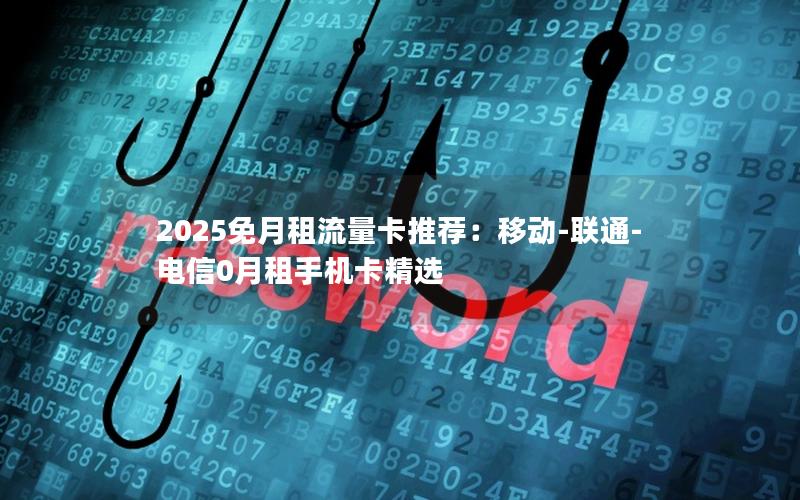 2025免月租流量卡推荐：移动-联通-电信0月租手机卡精选