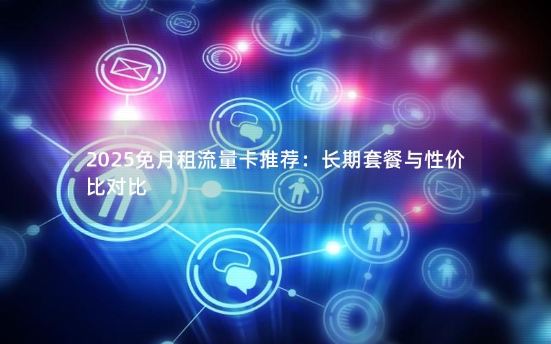 2025免月租流量卡推荐：长期套餐与性价比对比