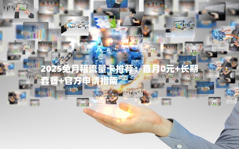 2025免月租流量卡推荐：首月0元+长期套餐+官方申请指南