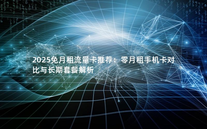2025免月租流量卡推荐：零月租手机卡对比与长期套餐解析
