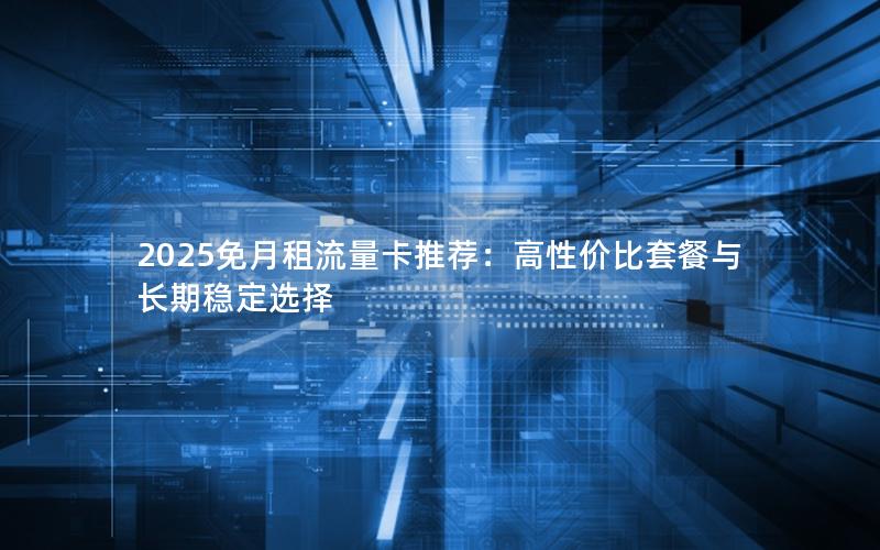 2025免月租流量卡推荐：高性价比套餐与长期稳定选择