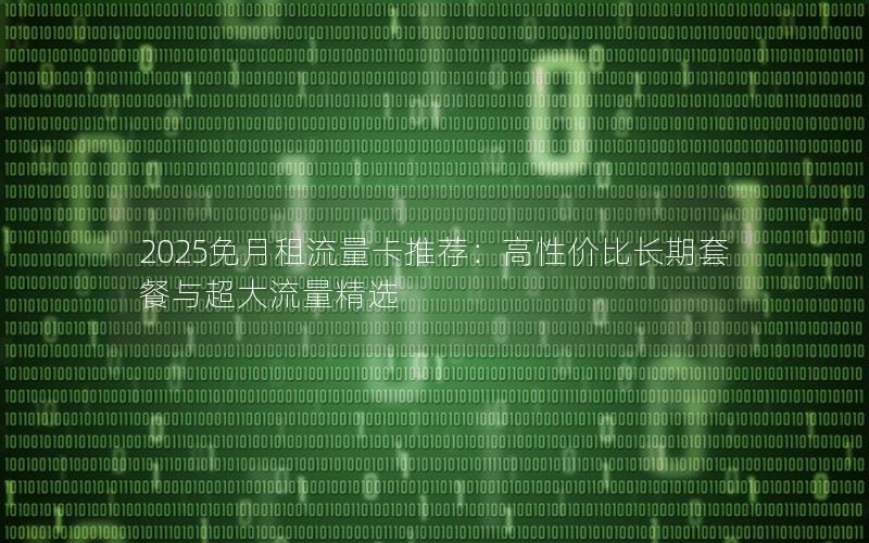 2025免月租流量卡推荐：高性价比长期套餐与超大流量精选