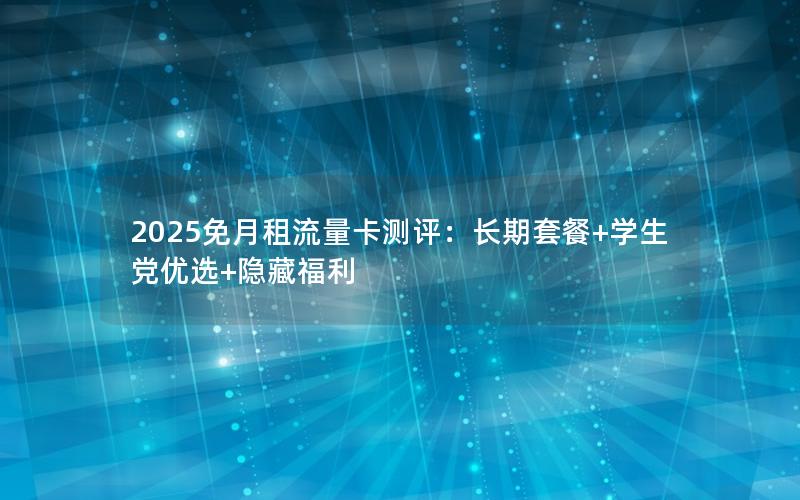 2025免月租流量卡测评：长期套餐+学生党优选+隐藏福利