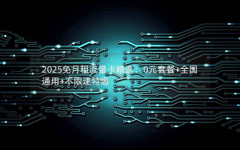 2025免月租流量卡精选：0元套餐+全国通用+不限速特惠