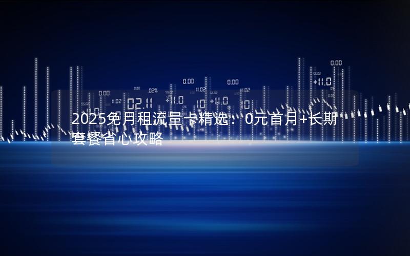 2025免月租流量卡精选：0元首月+长期套餐省心攻略