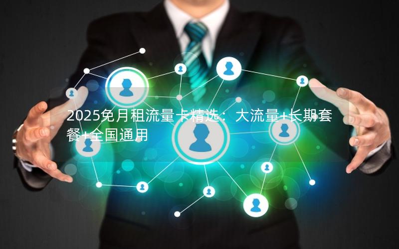 2025免月租流量卡精选：大流量+长期套餐+全国通用