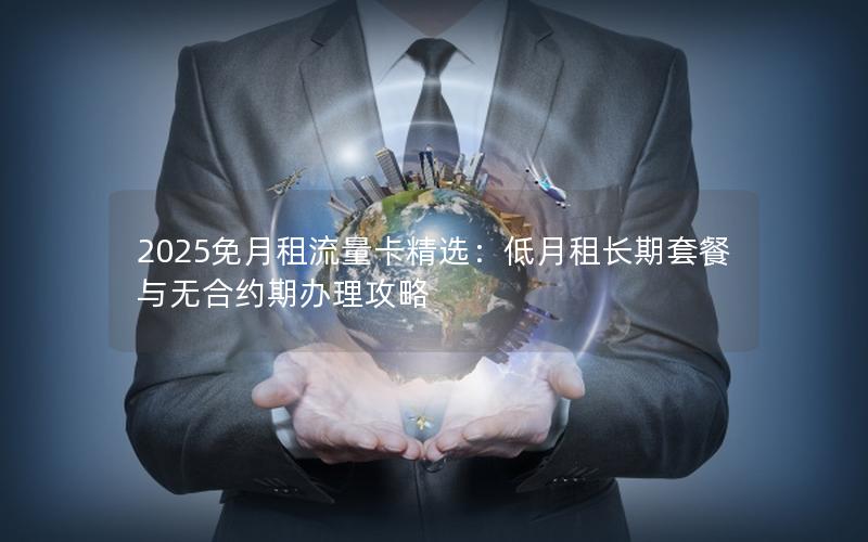2025免月租流量卡精选：低月租长期套餐与无合约期办理攻略