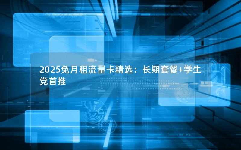 2025免月租流量卡精选：长期套餐+学生党首推